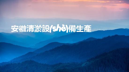 安徽清淤設(shè)備生產(chǎn)企業(yè)大揭秘！這些企業(yè)如何解決城市污水難題？